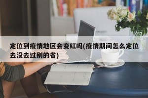 定位到疫情地区会变红吗(疫情期间怎么定位去没去过别的省)