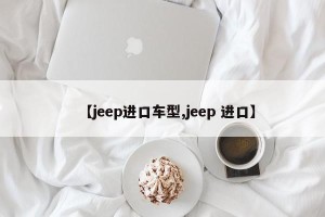 【jeep进口车型,jeep 进口】
