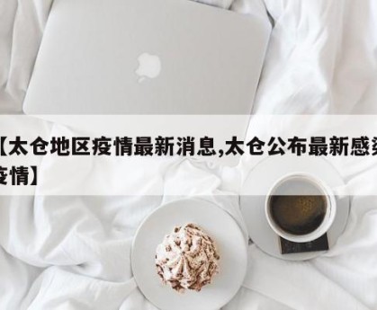 【太仓地区疫情最新消息,太仓公布最新感染疫情】