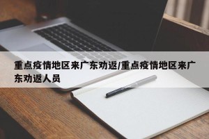 重点疫情地区来广东劝返/重点疫情地区来广东劝返人员