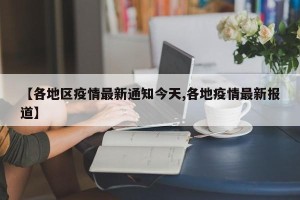 【各地区疫情最新通知今天,各地疫情最新报道】