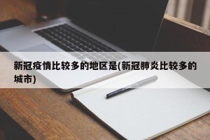 新冠疫情比较多的地区是(新冠肺炎比较多的城市)
