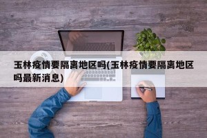 玉林疫情要隔离地区吗(玉林疫情要隔离地区吗最新消息)