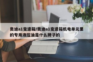 奥迪a1变速箱/奥迪a1变速箱机电单元里的专用液压油是什么牌子的
