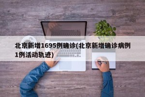 北京新增1695例确诊(北京新增确诊病例1例活动轨迹)
