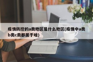 疫情防控的a类地区是什么地区(疫情中a类b类c类都属于啥)