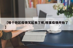 【哪个地区疫情又起来了呢,哪里疫情开始了】