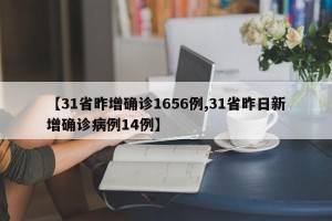 【31省昨增确诊1656例,31省昨日新增确诊病例14例】