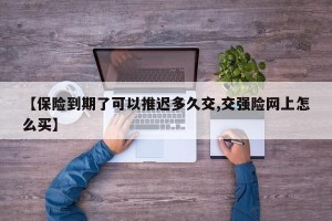 【保险到期了可以推迟多久交,交强险网上怎么买】
