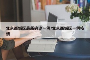 北京西城区最新确诊一例/北京西城区一例疫情
