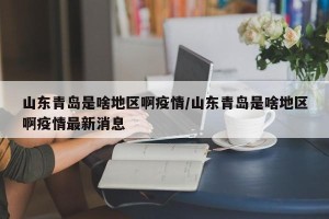 山东青岛是啥地区啊疫情/山东青岛是啥地区啊疫情最新消息