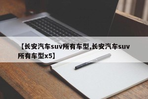 【长安汽车suv所有车型,长安汽车suv所有车型x5】