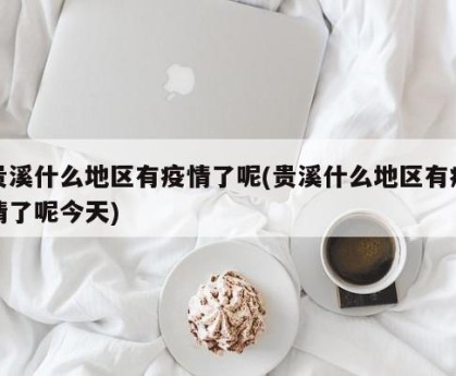 贵溪什么地区有疫情了呢(贵溪什么地区有疫情了呢今天)