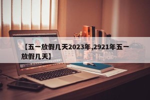 【五一放假几天2023年,2921年五一放假几天】