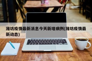 潍坊疫情最新消息今天新增病例(潍坊疫情最新动态)
