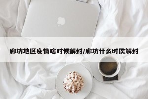 廊坊地区疫情啥时候解封/廊坊什么时侯解封