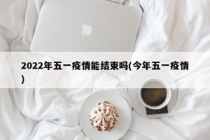 2022年五一疫情能结束吗(今年五一疫情)