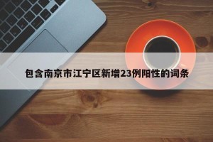 包含南京市江宁区新增23例阳性的词条
