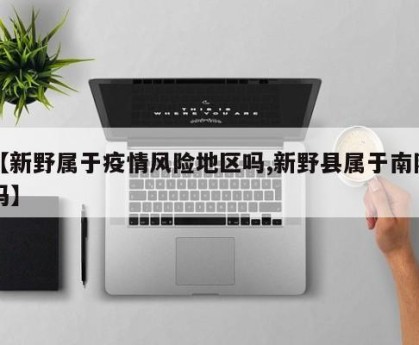 【新野属于疫情风险地区吗,新野县属于南阳吗】