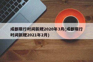 成都限行时间新规2020年3月(成都限行时间新规2021年2月)