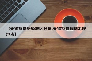 【无锡疫情感染地区分布,无锡疫情病例出现地点】