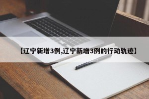 【辽宁新增3例,辽宁新增3例的行动轨迹】