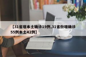 【31省增本土确诊19例,31省份增确诊55例本土42例】