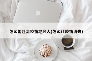 怎么能赶走疫情地区人(怎么让疫情消失)