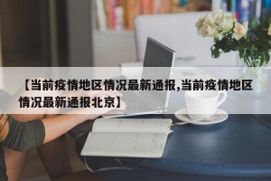 【当前疫情地区情况最新通报,当前疫情地区情况最新通报北京】