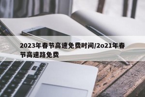 2023年春节高速免费时间/2o21年春节高速路免费