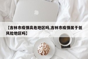 【吉林市疫情高危地区吗,吉林市疫情属于低风险地区吗】
