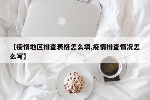 【疫情地区排查表格怎么填,疫情排查情况怎么写】