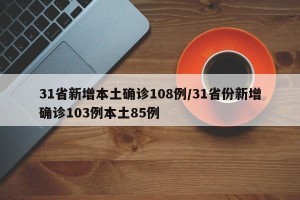 31省新增本土确诊108例/31省份新增确诊103例本土85例