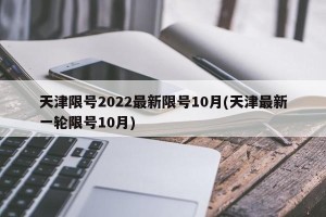 天津限号2022最新限号10月(天津最新一轮限号10月)