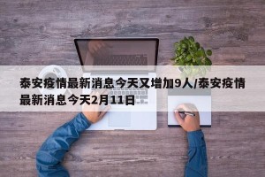 泰安疫情最新消息今天又增加9人/泰安疫情最新消息今天2月11日