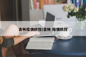 吉林疫情防控/吉林 疫情防控