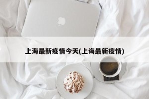上海最新疫情今天(上诲最新疫情)