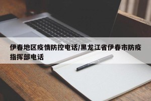 伊春地区疫情防控电话/黑龙江省伊春市防疫指挥部电话