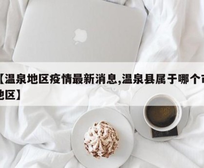 【温泉地区疫情最新消息,温泉县属于哪个市地区】