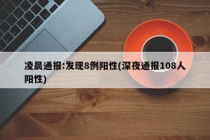 凌晨通报:发现8例阳性(深夜通报108人阳性)