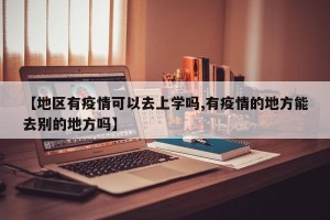 【地区有疫情可以去上学吗,有疫情的地方能去别的地方吗】