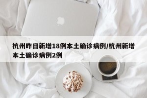 杭州昨日新增18例本土确诊病例/杭州新增本土确诊病例2例