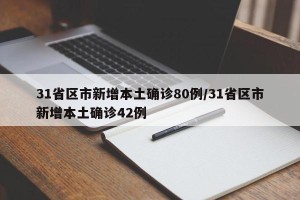 31省区市新增本土确诊80例/31省区市新增本土确诊42例