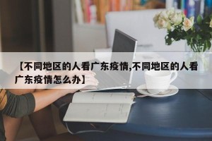 【不同地区的人看广东疫情,不同地区的人看广东疫情怎么办】