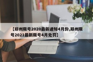 【郑州限号2020最新通知4月份,郑州限号2021最新限号4月处罚】