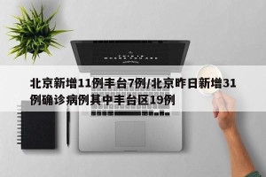 北京新增11例丰台7例/北京昨日新增31例确诊病例其中丰台区19例
