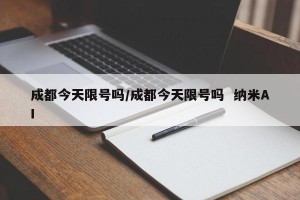 成都今天限号吗/成都今天限号吗  纳米AI