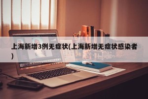 上海新增3例无症状(上海新增无症状感染者)
