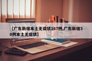 【广东新增本土无症状167例,广东新增30例本土无症状】