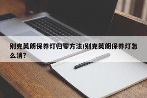 别克英朗保养灯归零方法/别克英朗保养灯怎么消?